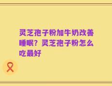 灵芝孢子粉加牛奶改善睡眠？灵芝孢子粉怎么吃最好