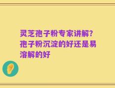 灵芝孢子粉专家讲解？孢子粉沉淀的好还是易溶解的好