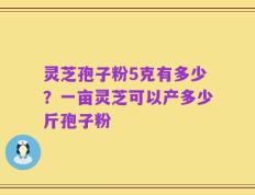 灵芝孢子粉5克有多少？一亩灵芝可以产多少斤孢子粉