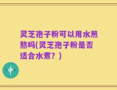 灵芝孢子粉可以用水煎熬吗(灵芝孢子粉是否适合水煮？)