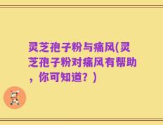灵芝孢子粉与痛风(灵芝孢子粉对痛风有帮助，你可知道？)