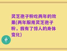 灵芝孢子粉吃两年的效果(两年服用灵芝孢子粉，我有了惊人的身体变化)