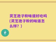 灵芝孢子粉味道好吃吗(灵芝孢子粉的味道怎么样？)