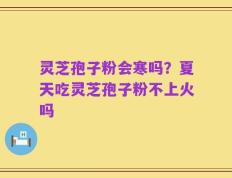 灵芝孢子粉会寒吗？夏天吃灵芝孢子粉不上火吗