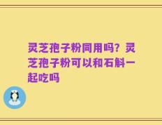 灵芝孢子粉同用吗？灵芝孢子粉可以和石斛一起吃吗