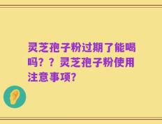 灵芝孢子粉过期了能喝吗？？灵芝孢子粉使用注意事项？