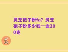 灵芝孢子粉fa？灵芝孢子粉多少钱一盒200克