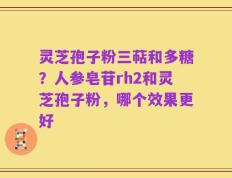 灵芝孢子粉三萜和多糖？人参皂苷rh2和灵芝孢子粉，哪个效果更好