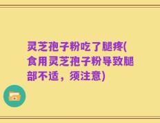 灵芝孢子粉吃了腿疼(食用灵芝孢子粉导致腿部不适，须注意)