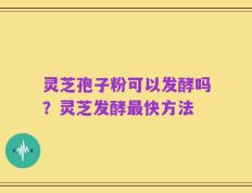 灵芝孢子粉可以发酵吗？灵芝发酵最快方法