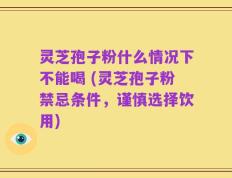 灵芝孢子粉什么情况下不能喝 (灵芝孢子粉禁忌条件，谨慎选择饮用)