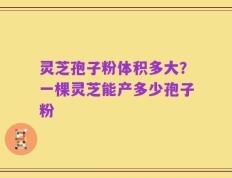 灵芝孢子粉体积多大？一棵灵芝能产多少孢子粉