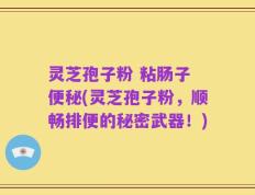 灵芝孢子粉 粘肠子 便秘(灵芝孢子粉，顺畅排便的秘密武器！)