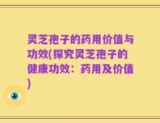灵芝孢子的药用价值与功效(探究灵芝孢子的健康功效：药用及价值)