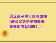 灵芝孢子粉可以除血粘稠吗(灵芝孢子粉能够改善血液黏稠度？)