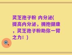 灵芝孢子粉 内分泌(提高内分泌，拥抱健康，灵芝孢子粉助你一臂之力！)