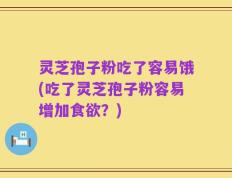 灵芝孢子粉吃了容易饿(吃了灵芝孢子粉容易增加食欲？)