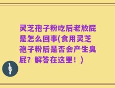 灵芝孢子粉吃后老放屁是怎么回事(食用灵芝孢子粉后是否会产生臭屁？解答在这里！)
