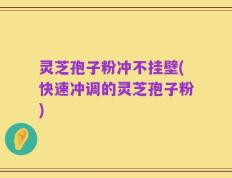 灵芝孢子粉冲不挂壁(快速冲调的灵芝孢子粉)
