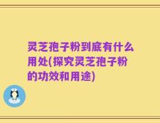 灵芝孢子粉到底有什么用处(探究灵芝孢子粉的功效和用途)