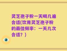 灵芝孢子粉一天喝几遍合适(饮用灵芝孢子粉的最佳频率：一天几次合适？)