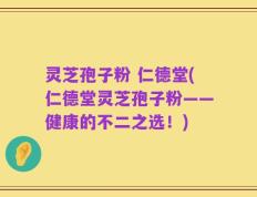 灵芝孢子粉 仁德堂(仁德堂灵芝孢子粉——健康的不二之选！)