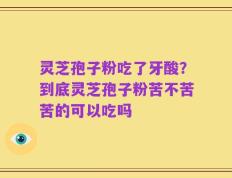 灵芝孢子粉吃了牙酸？到底灵芝孢子粉苦不苦苦的可以吃吗