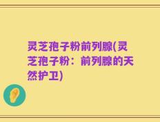 灵芝孢子粉前列腺(灵芝孢子粉：前列腺的天然护卫)