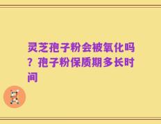 灵芝孢子粉会被氧化吗？孢子粉保质期多长时间