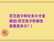 灵芝孢子粉吃多少才是最佳(灵芝孢子粉最佳用量是多少？)