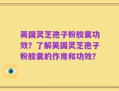 英国灵芝孢子粉胶囊功效？了解英国灵芝孢子粉胶囊的作用和功效？