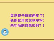 灵芝孢子粉吃两年了(长期食用灵芝孢子粉：两年后的效果如何？)