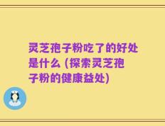 灵芝孢子粉吃了的好处是什么 (探索灵芝孢子粉的健康益处)
