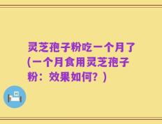 灵芝孢子粉吃一个月了(一个月食用灵芝孢子粉：效果如何？)