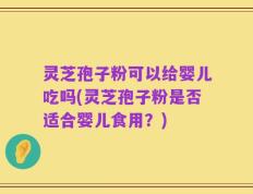 灵芝孢子粉可以给婴儿吃吗(灵芝孢子粉是否适合婴儿食用？)