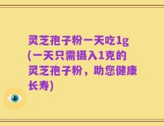 灵芝孢子粉一天吃1g(一天只需摄入1克的灵芝孢子粉，助您健康长寿)