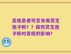 舌癌患者可否食用灵芝孢子粉？？探究灵芝孢子粉对舌癌的影响？