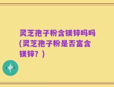 灵芝孢子粉含镁锌吗吗(灵芝孢子粉是否富含镁锌？)