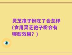 灵芝孢子粉吃了会怎样(食用灵芝孢子粉会有哪些效果？)