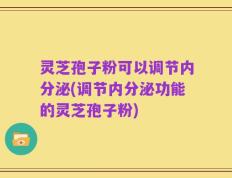 灵芝孢子粉可以调节内分泌(调节内分泌功能的灵芝孢子粉)