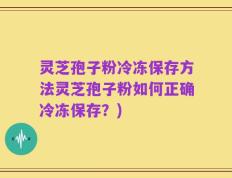 灵芝孢子粉冷冻保存方法灵芝孢子粉如何正确冷冻保存？)