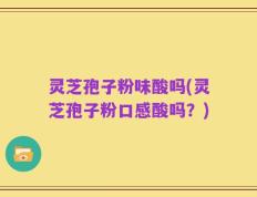 灵芝孢子粉味酸吗(灵芝孢子粉口感酸吗？)