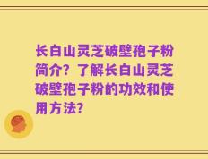 长白山灵芝破壁孢子粉简介？了解长白山灵芝破壁孢子粉的功效和使用方法？