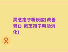 灵芝孢子粉反酸(改善胃口 灵芝孢子粉助消化)