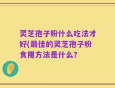 灵芝孢子粉什么吃法才好(最佳的灵芝孢子粉食用方法是什么？