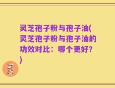 灵芝孢子粉与孢子油(灵芝孢子粉与孢子油的功效对比：哪个更好？)
