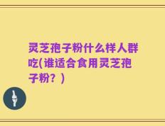 灵芝孢子粉什么样人群吃(谁适合食用灵芝孢子粉？)