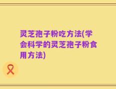 灵芝孢子粉吃方法(学会科学的灵芝孢子粉食用方法)