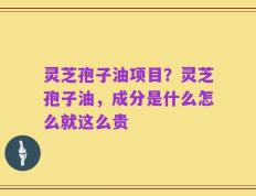 灵芝孢子油项目？灵芝孢子油，成分是什么怎么就这么贵
