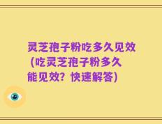 灵芝孢子粉吃多久见效 (吃灵芝孢子粉多久能见效？快速解答)